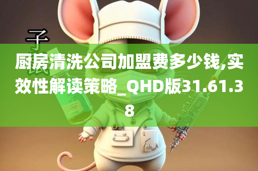 厨房清洗公司加盟费多少钱,实效性解读策略_QHD版31.61.38