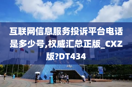 互联网信息服务投诉平台电话是多少号,权威汇总正版_CXZ版?DT434