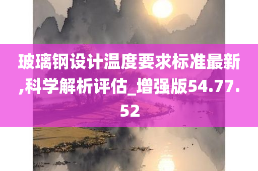 玻璃钢设计温度要求标准最新,科学解析评估_增强版54.77.52