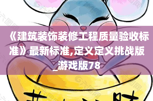 《建筑装饰装修工程质量验收标准》最新标准,定义定义挑战版_游戏版78