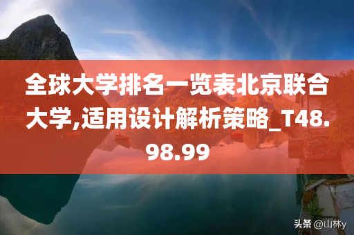 全球大学排名一览表北京联合大学,适用设计解析策略_T48.98.99