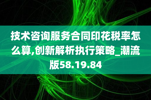 技术咨询服务合同印花税率怎么算,创新解析执行策略_潮流版58.19.84