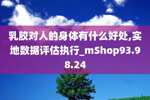 乳胶对人的身体有什么好处,实地数据评估执行_mShop93.98.24