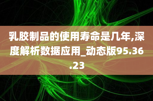 乳胶制品的使用寿命是几年,深度解析数据应用_动态版95.36.23