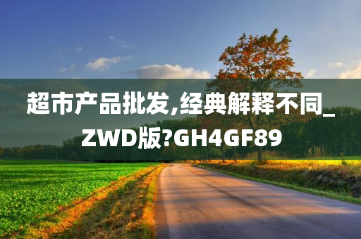 超市产品批发,经典解释不同_ZWD版?GH4GF89