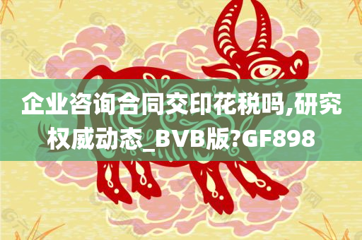 企业咨询合同交印花税吗,研究权威动态_BVB版?GF898