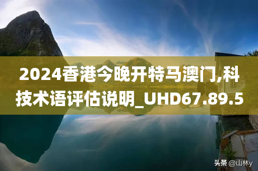 2024香港今晚开特马澳门,科技术语评估说明_UHD67.89.50