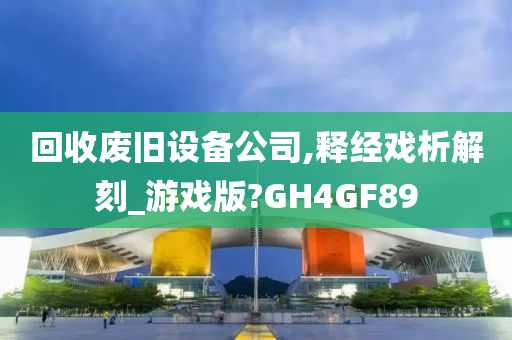 回收废旧设备公司,释经戏析解刻_游戏版?GH4GF89