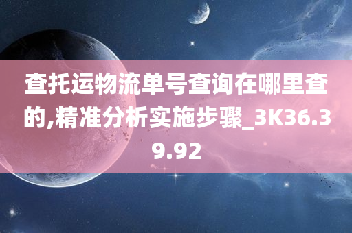 查托运物流单号查询在哪里查的,精准分析实施步骤_3K36.39.92