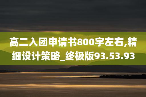 高二入团申请书800字左右,精细设计策略_终极版93.53.93