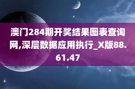 澳门284期开奖结果图表查询网,深层数据应用执行_X版88.61.47