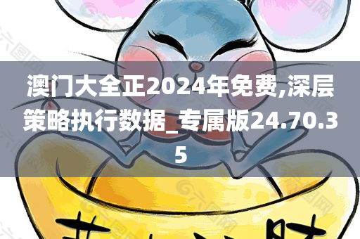 澳门大全正2024年免费,深层策略执行数据_专属版24.70.35