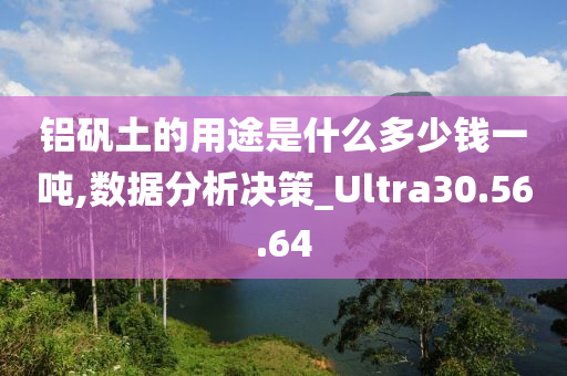 铝矾土的用途是什么多少钱一吨,数据分析决策_Ultra30.56.64