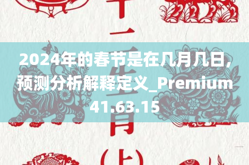 2024年的春节是在几月几日,预测分析解释定义_Premium41.63.15