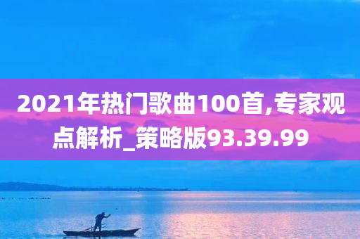 2021年热门歌曲100首,专家观点解析_策略版93.39.99