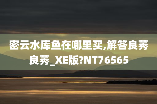 密云水库鱼在哪里买,解答良莠良莠_XE版?NT76565