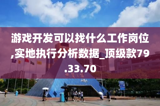 游戏开发可以找什么工作岗位,实地执行分析数据_顶级款79.33.70