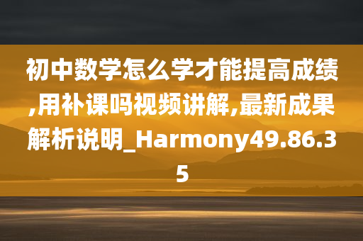 初中数学怎么学才能提高成绩,用补课吗视频讲解,最新成果解析说明_Harmony49.86.35