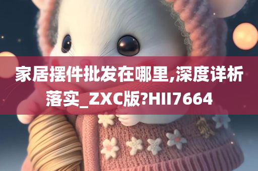 家居摆件批发在哪里,深度详析落实_ZXC版?HII7664