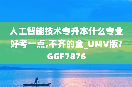 人工智能技术专升本什么专业好考一点,不齐的全_UMV版?GGF7876