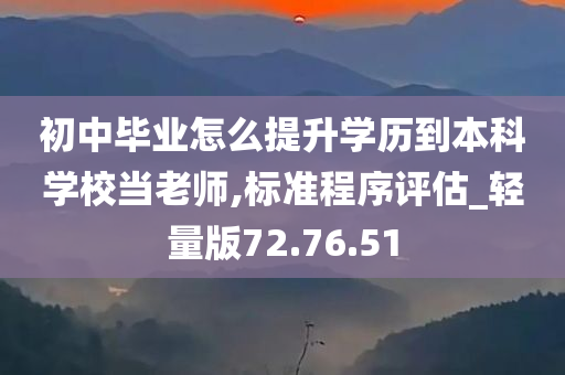 初中毕业怎么提升学历到本科学校当老师,标准程序评估_轻量版72.76.51