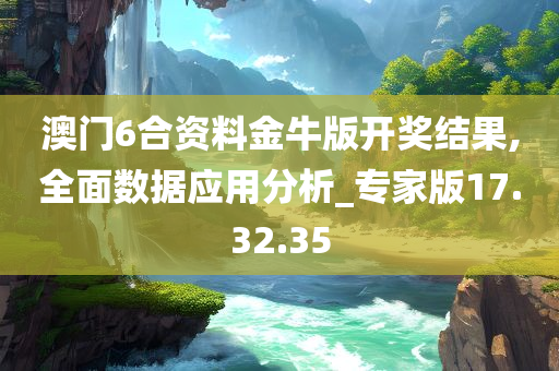 澳门6合资料金牛版开奖结果,全面数据应用分析_专家版17.32.35