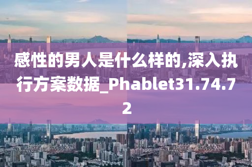 感性的男人是什么样的,深入执行方案数据_Phablet31.74.72