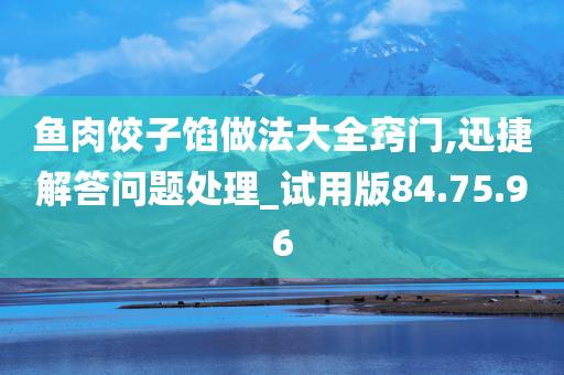 鱼肉饺子馅做法大全窍门,迅捷解答问题处理_试用版84.75.96