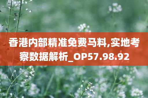 香港内部精准免费马料,实地考察数据解析_OP57.98.92