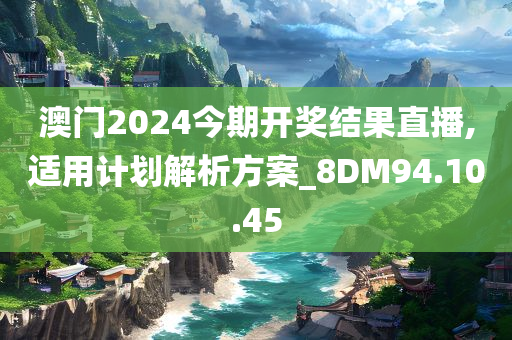 澳门2024今期开奖结果直播,适用计划解析方案_8DM94.10.45