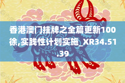 香港澳门挂牌之全篇更新100徐,实践性计划实施_XR34.51.39