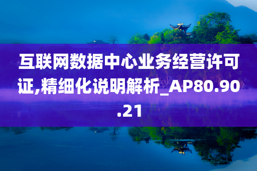 互联网数据中心业务经营许可证,精细化说明解析_AP80.90.21