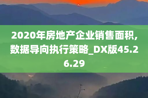 2020年房地产企业销售面积,数据导向执行策略_DX版45.26.29