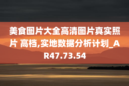 美食图片大全高清图片真实照片 高档,实地数据分析计划_AR47.73.54