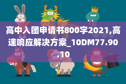 高中入团申请书800字2021,高速响应解决方案_10DM77.90.10