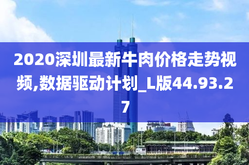 2020深圳最新牛肉价格走势视频,数据驱动计划_L版44.93.27