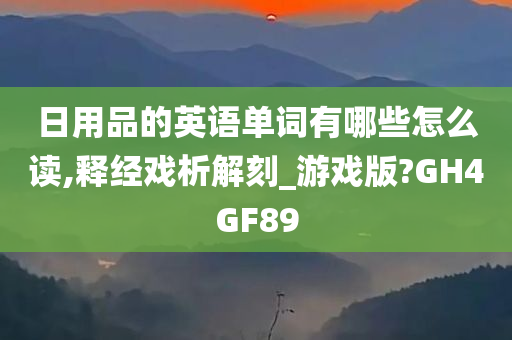 日用品的英语单词有哪些怎么读,释经戏析解刻_游戏版?GH4GF89