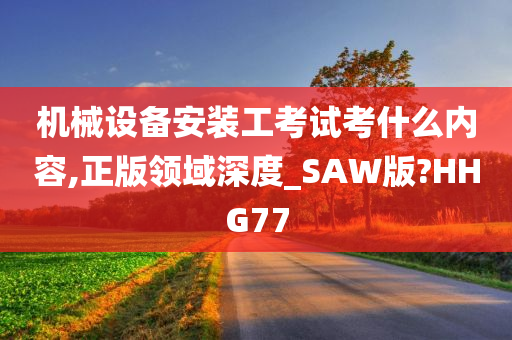 机械设备安装工考试考什么内容,正版领域深度_SAW版?HHG77