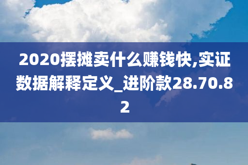 2020摆摊卖什么赚钱快,实证数据解释定义_进阶款28.70.82