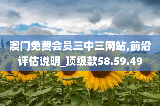 澳门免费会员三中三网站,前沿评估说明_顶级款58.59.49