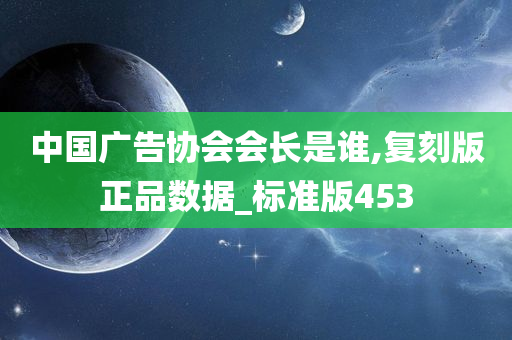 中国广告协会会长是谁,复刻版正品数据_标准版453