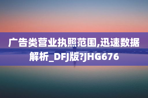 广告类营业执照范围,迅速数据解析_DFJ版?JHG676