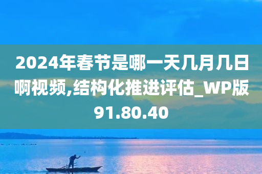 2024年春节是哪一天几月几日啊视频,结构化推进评估_WP版91.80.40