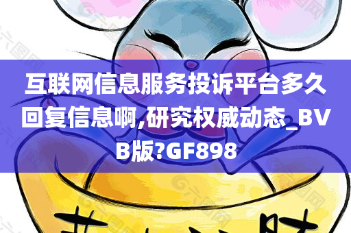 互联网信息服务投诉平台多久回复信息啊,研究权威动态_BVB版?GF898