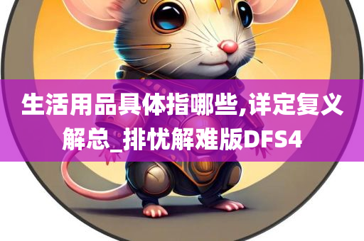 生活用品具体指哪些,详定复义解总_排忧解难版DFS4