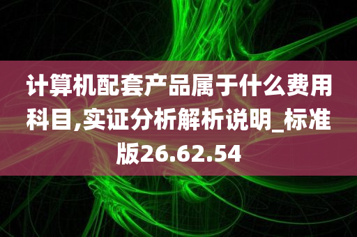 计算机配套产品属于什么费用科目,实证分析解析说明_标准版26.62.54