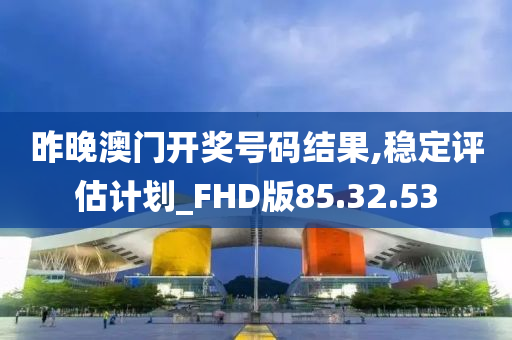 昨晚澳门开奖号码结果,稳定评估计划_FHD版85.32.53