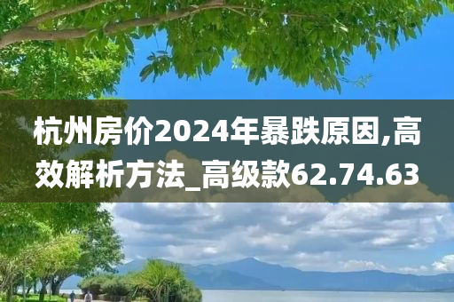 杭州房价2024年暴跌原因,高效解析方法_高级款62.74.63