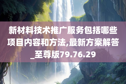 新材料技术推广服务包括哪些项目内容和方法,最新方案解答_至尊版79.76.29