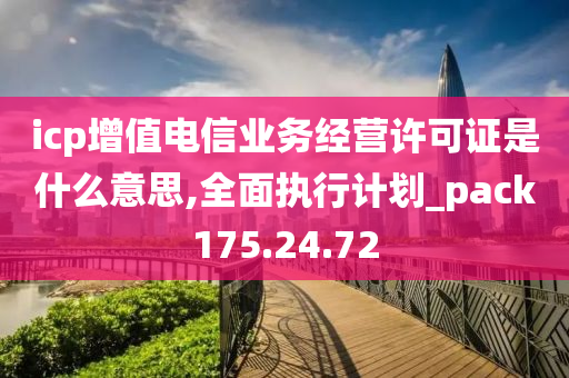 icp增值电信业务经营许可证是什么意思,全面执行计划_pack175.24.72